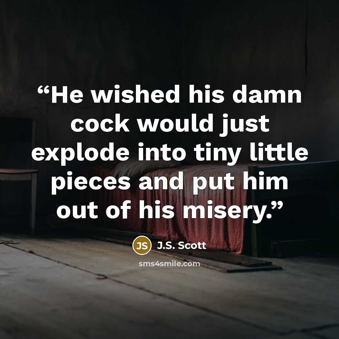“He wished his damn cock would just explode into tiny little pieces and put him out of his misery.” quote by J.S. Scott