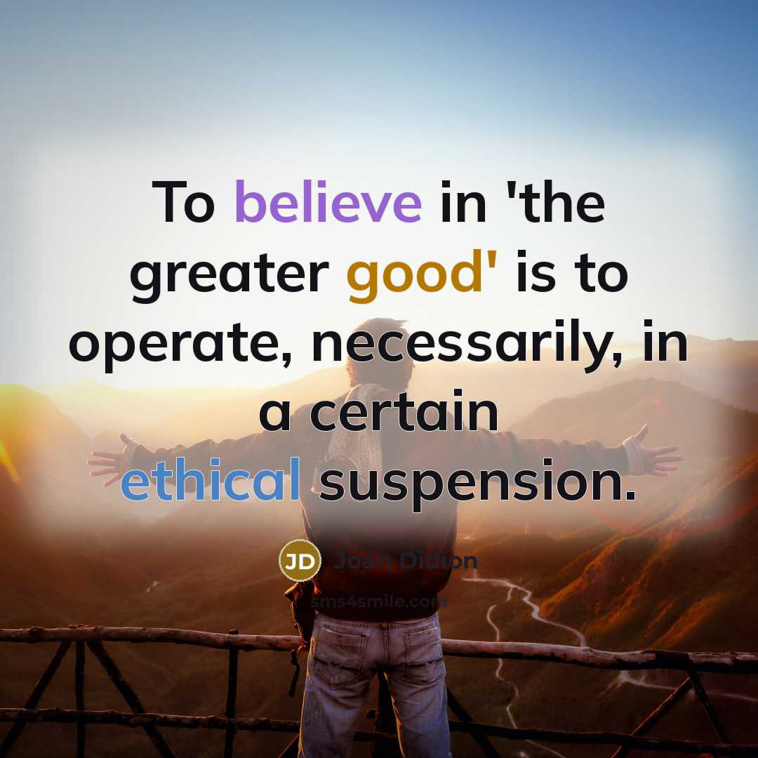 “To believe in 'the greater good' is to operate, necessarily,…” quote by Joan Didion