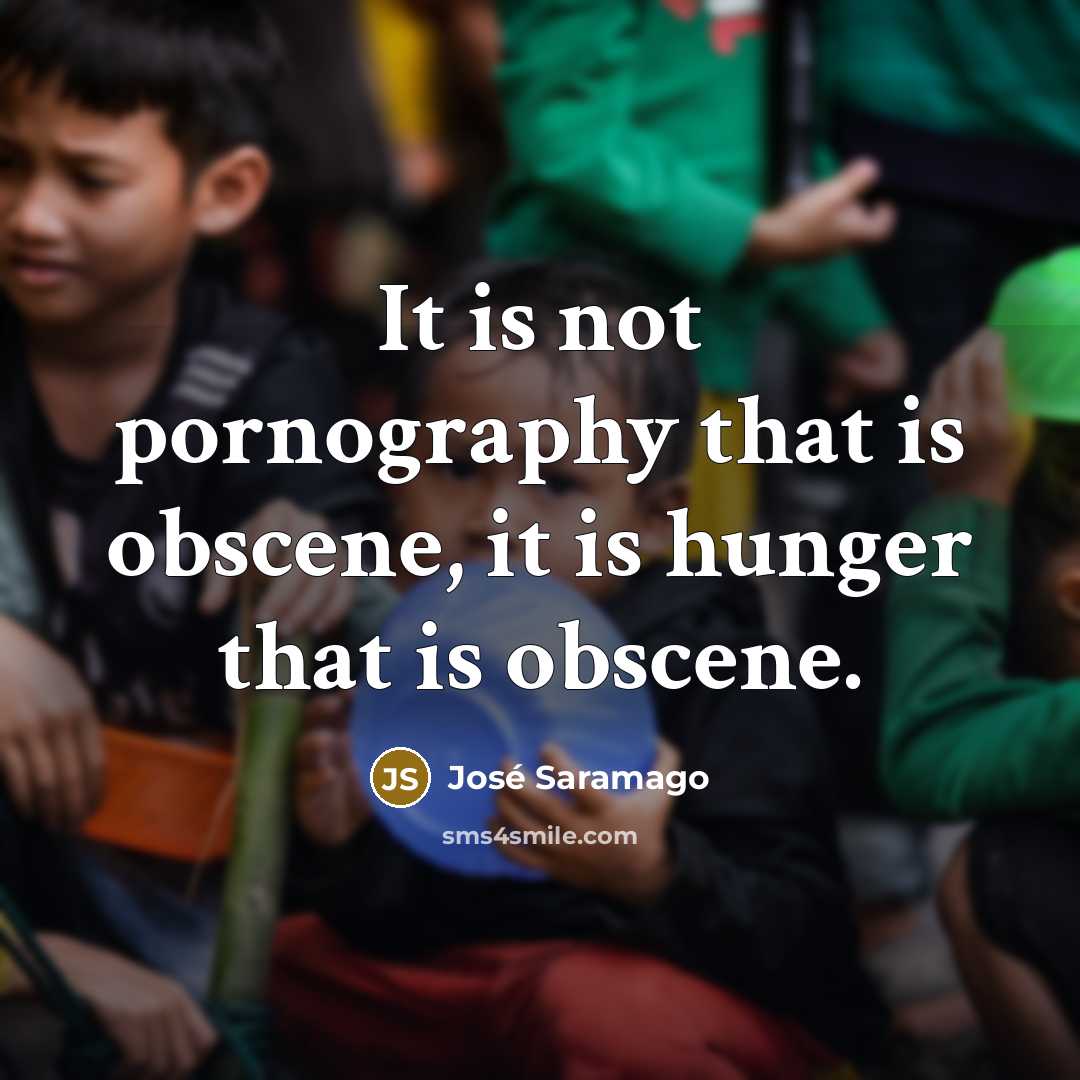 “It is not pornography that is obscene, it is hunger…” quote by Jose Saramago