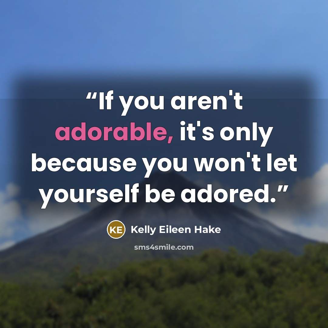 “If you aren't adorable, it's only because you won't let yourself be adored.” quote by Kelly Eileen Hake