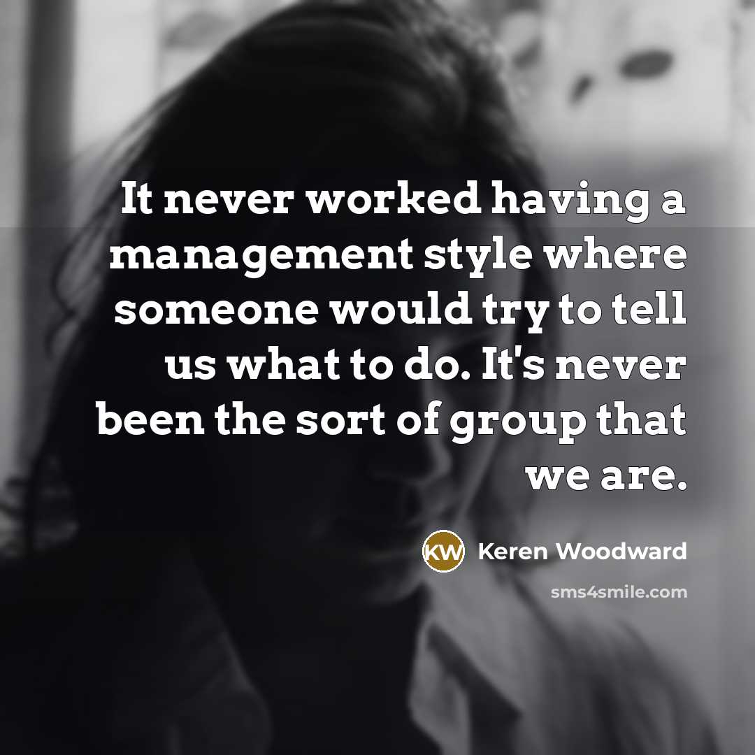 “It never worked having a management style where someone would…” quote by Keren Woodward