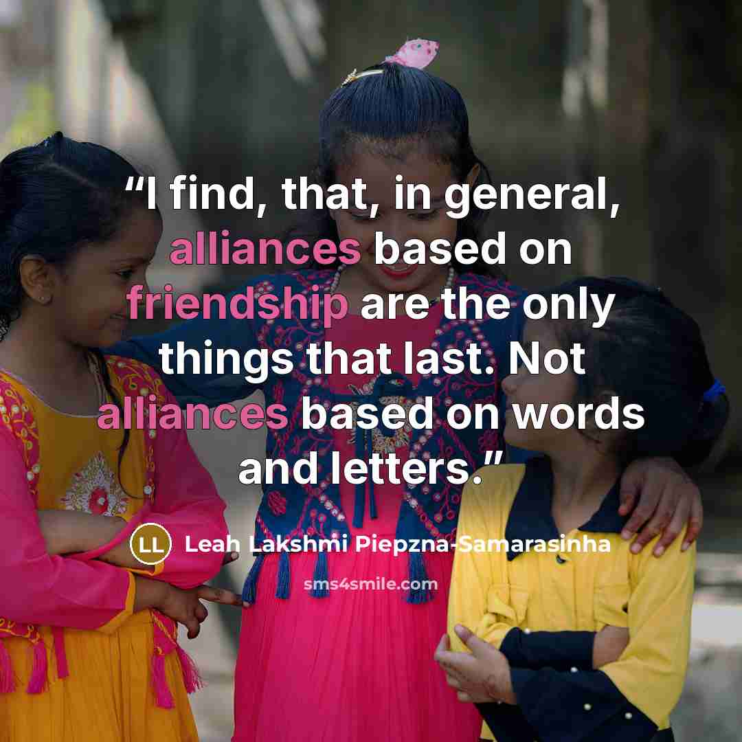 “I find, that, in general, alliances based on friendship are the only things that last. Not alliances based on words and letters.” quote by Leah Lakshmi Piepzna-Samarasinha