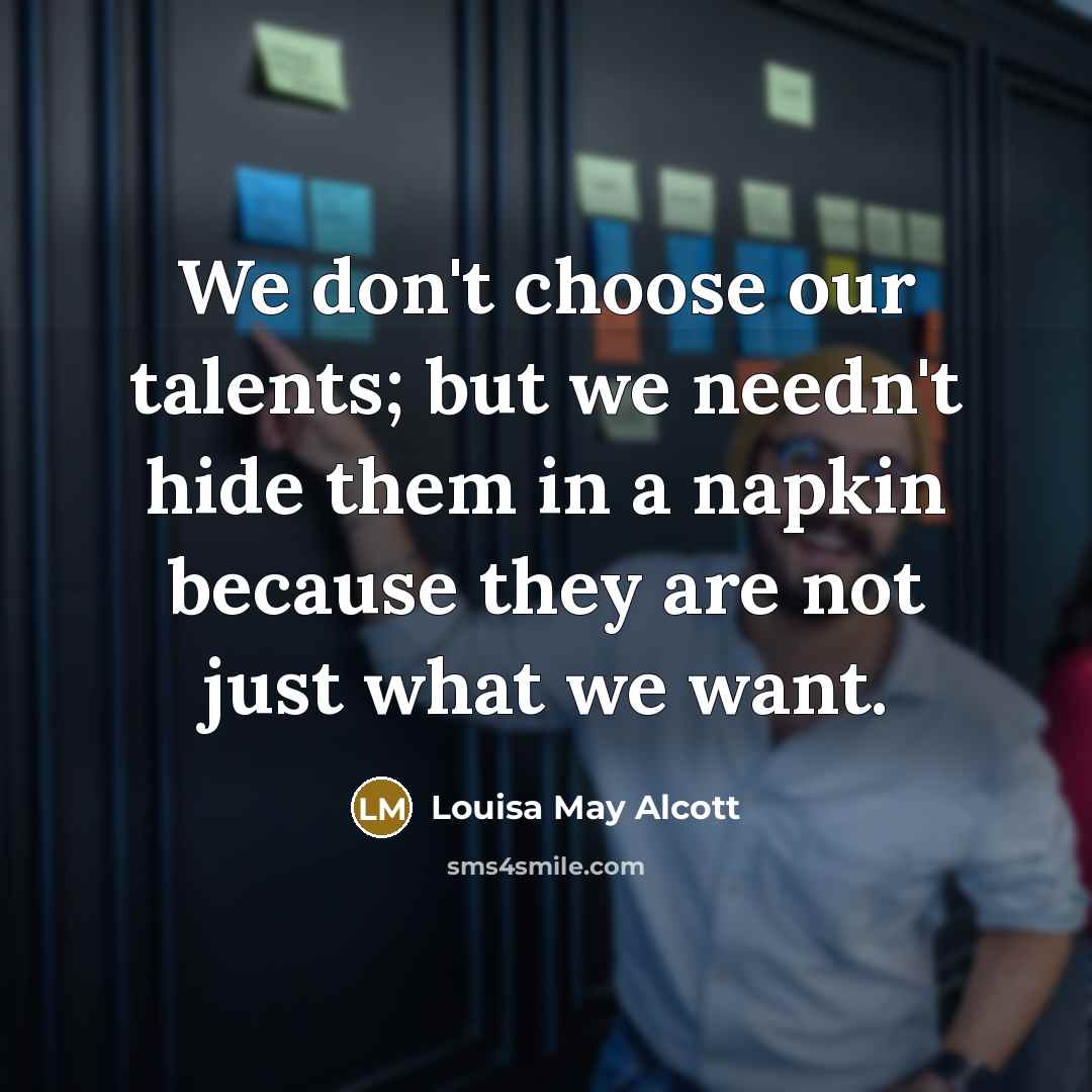 “We don't choose our talents; but we needn't hide them in a napkin because they are not just what we want.” quote by Louisa May Alcott