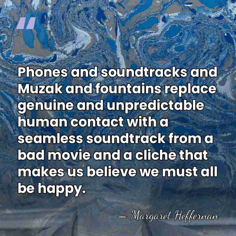 Phones and soundtracks and Muzak and fountains replace genuine and unpredictable human&hellip; - Margaret Heffernan