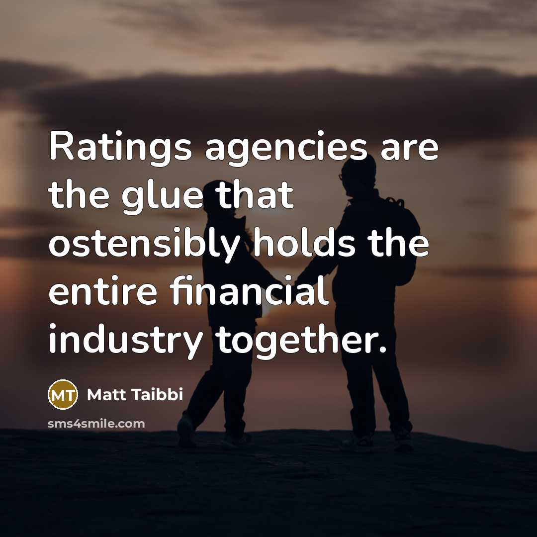 “Ratings agencies are the glue that ostensibly holds the entire financial industry together.” quote by Matt Taibbi
