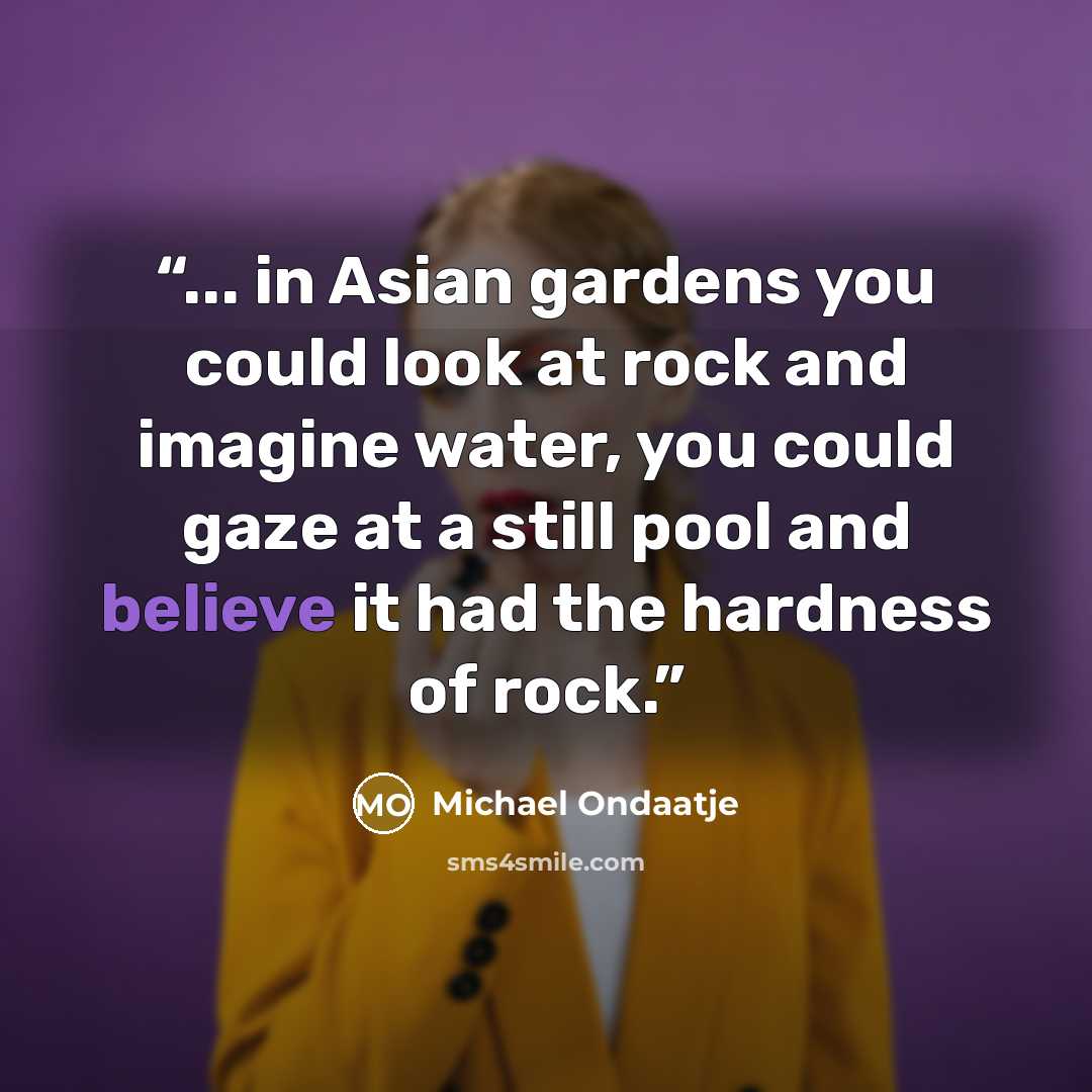 “... in Asian gardens you could look at rock and imagine water, you could gaze at a still pool and believe it had the hardness of rock.” quote by Michael Ondaatje