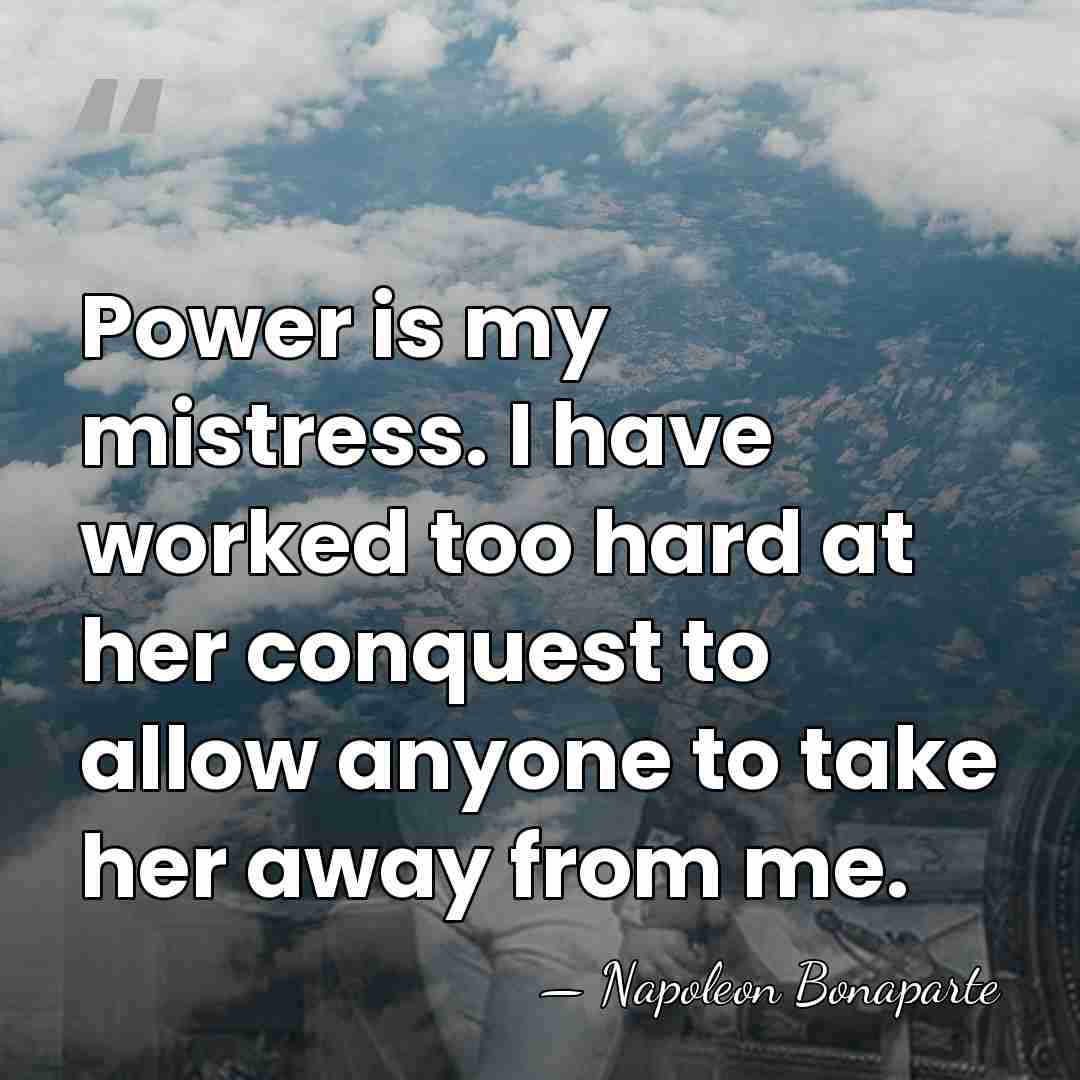 Power is my mistress. I have worked too hard at her conquest&hellip; - Napoleon Bonaparte