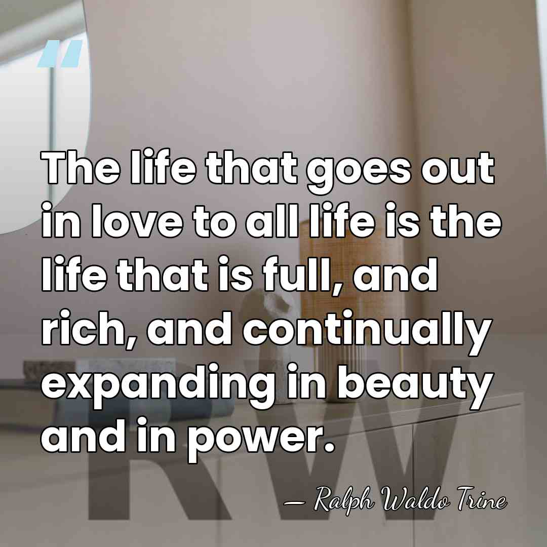 The life that goes out in love to all life is the&hellip; - Ralph Waldo Trine