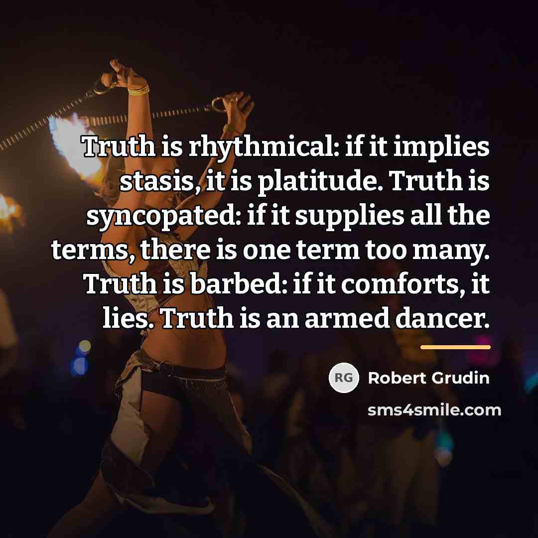 “Truth is rhythmical: if it implies stasis, it is platitude.…” quote by Robert Grudin