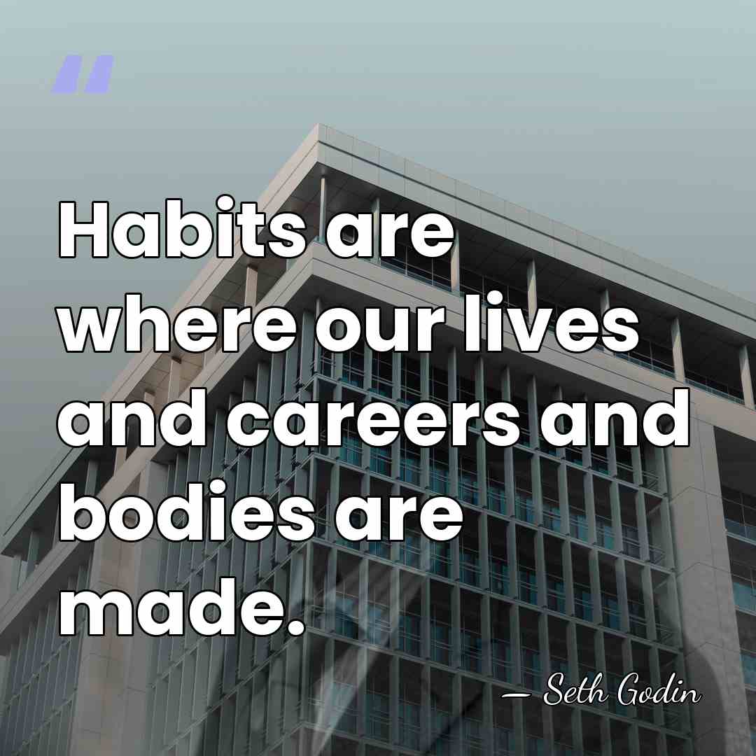 Habits are where our lives and careers and bodies are made. - Seth Godin