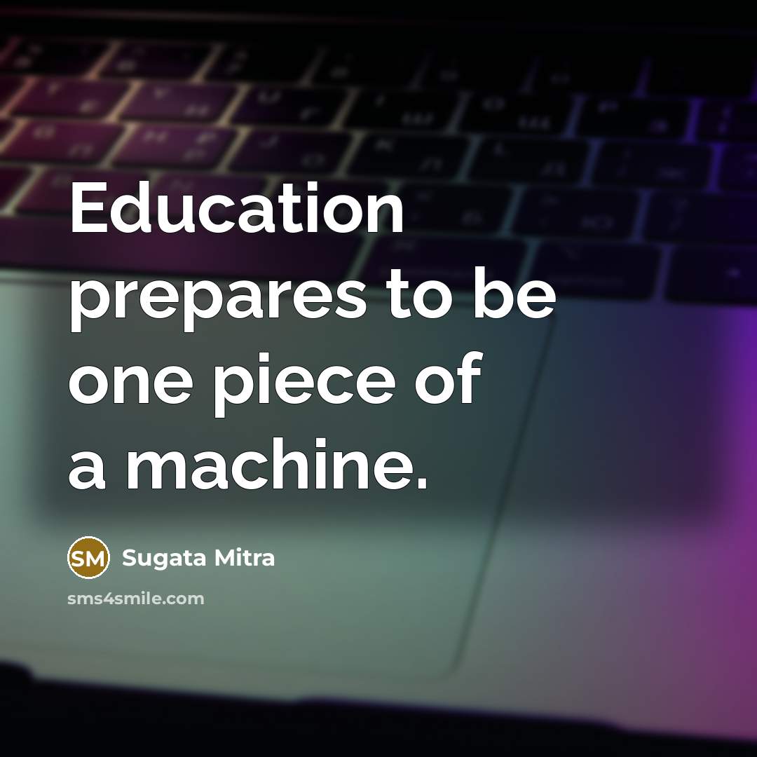 “Education prepares to be one piece of a machine.…” quote by Sugata Mitra