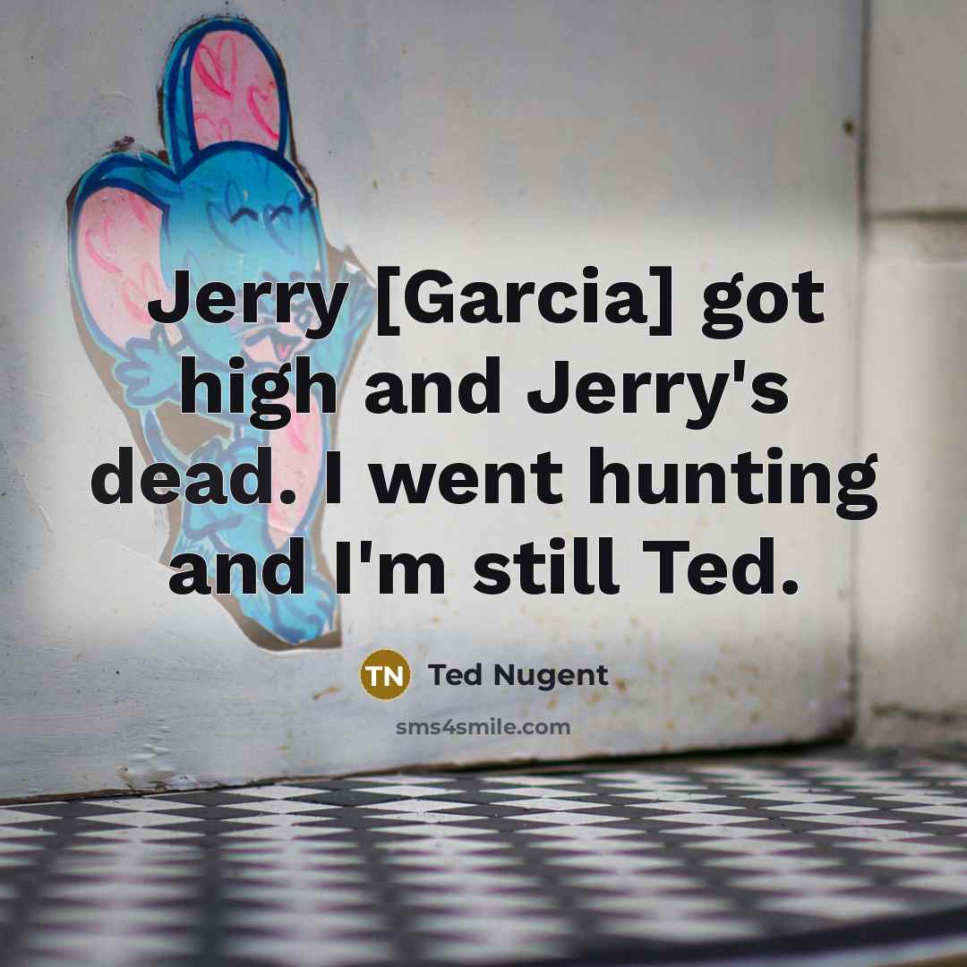 “Jerry [Garcia] got high and Jerry's dead. I went hunting…” quote by Ted Nugent