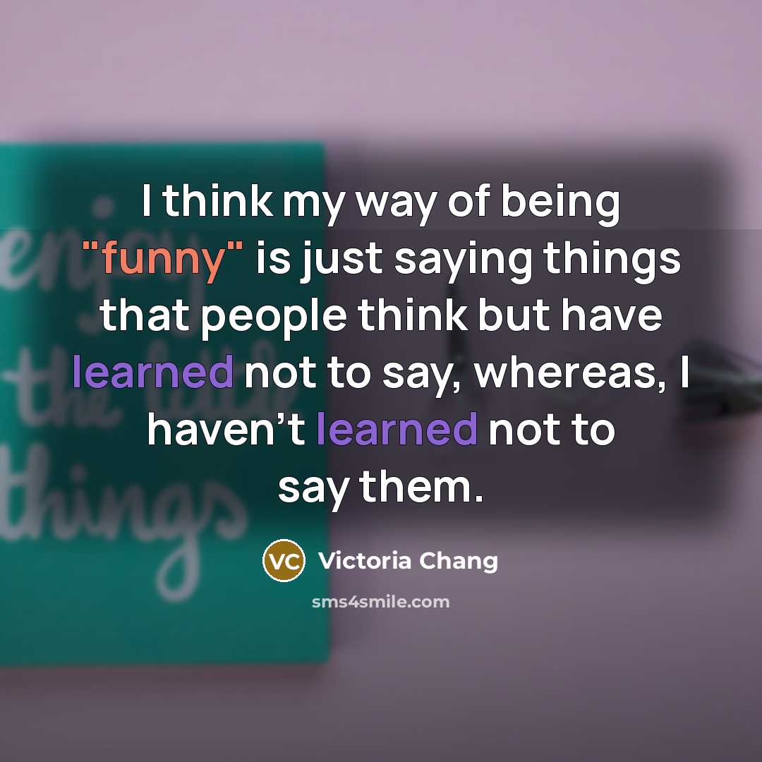 “I think my way of being "funny" is just saying…” quote by Victoria Chang