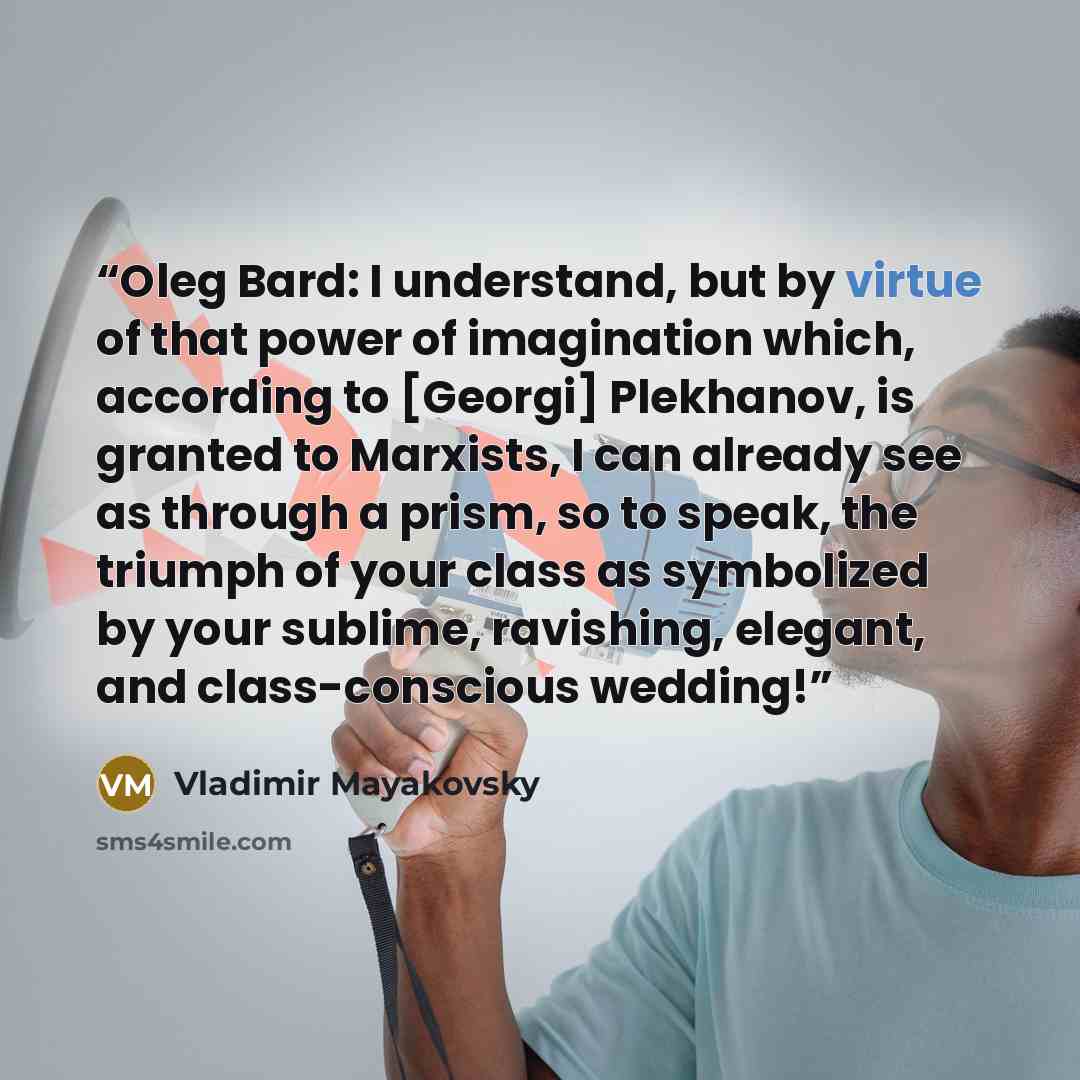 “Oleg Bard: I understand, but by virtue of that power of imagination which, according to [Georgi] Plekhanov, is granted to Marxists, I can already see as through a prism, so to speak, the triumph of your class as symbolized by your sublime, ravishing, elegant, and class-conscious wedding!” quote by Vladimir Mayakovsky