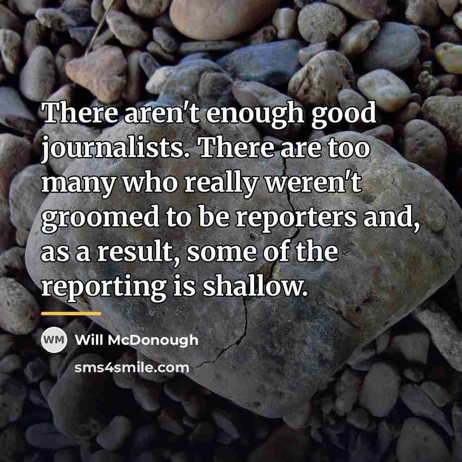 “There aren't enough good journalists. There are too many who…” quote by Will McDonough