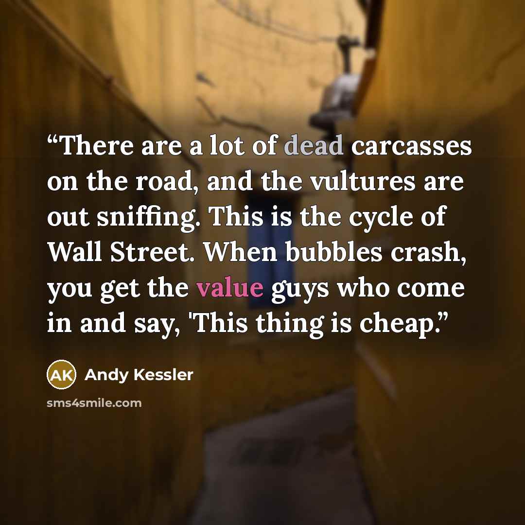 “There are a lot of dead carcasses on the road, and the vultures are out sniffing. This is the cycle of Wall Street. When bubbles crash, you get the value guys who come in and say, 'This thing is cheap.” quote by Andy Kessler