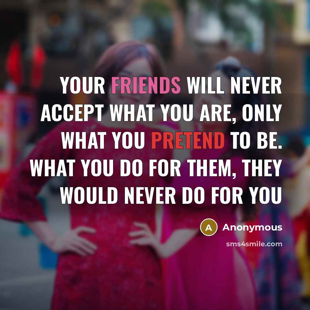 “Your friends will never accept what you are, only what you pretend to be. What you do for them, they would never do for you” quote by Anonymous