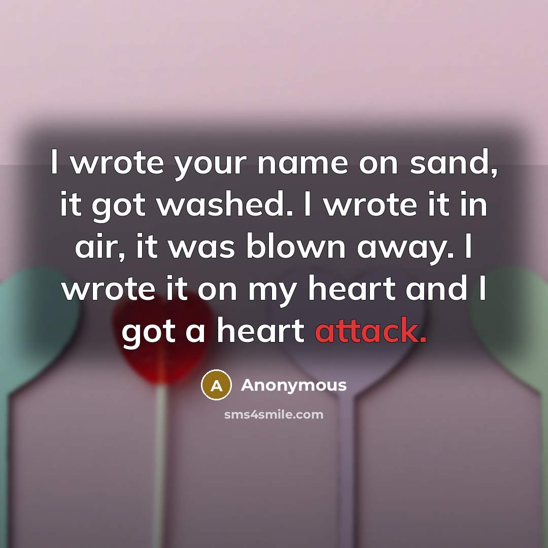 “I wrote your name on sand, it got washed. I wrote it in air, it was blown away. I wrote it on my heart and I got a heart attack.” quote by Anonymous