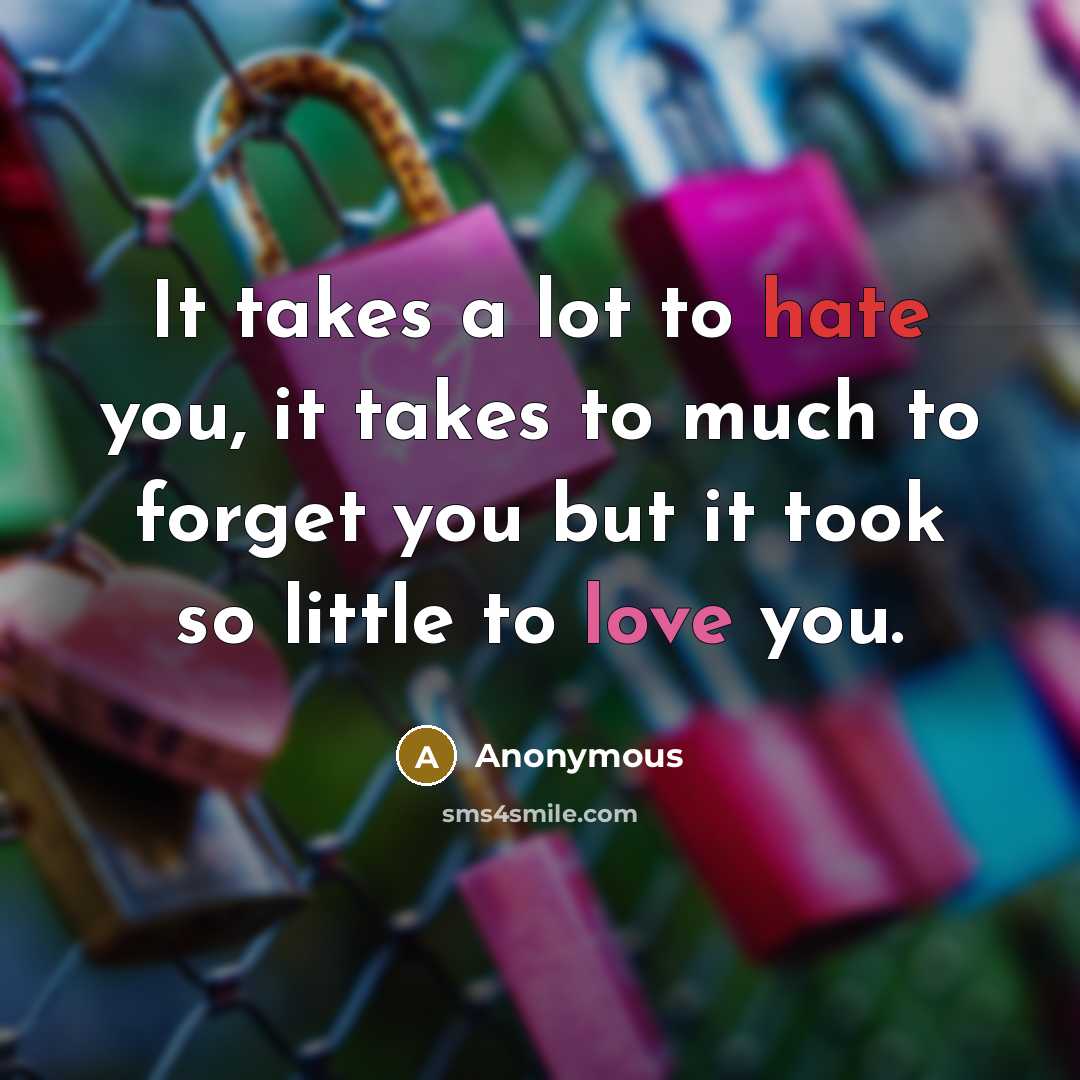 “It takes a lot to hate you, it takes to much to forget you but it took so little to love you.” quote by Anonymous