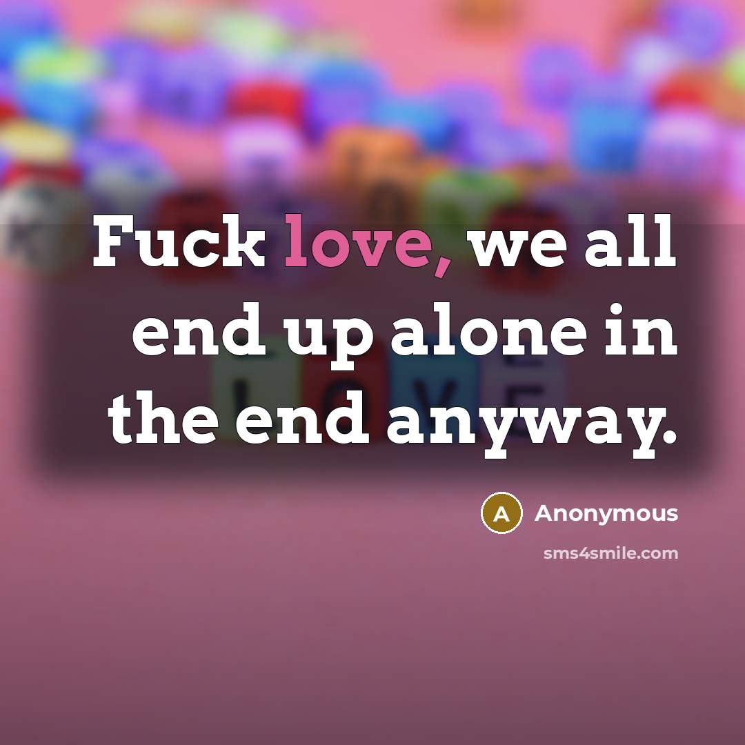 “Fuck love, we all end up alone in the end…” quote by Anonymous
