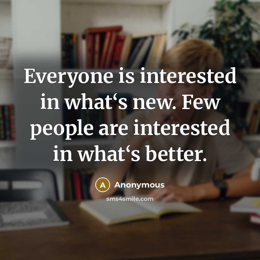 “Everyone is interested in what‘s new. Few people are interested…” quote by Anonymous