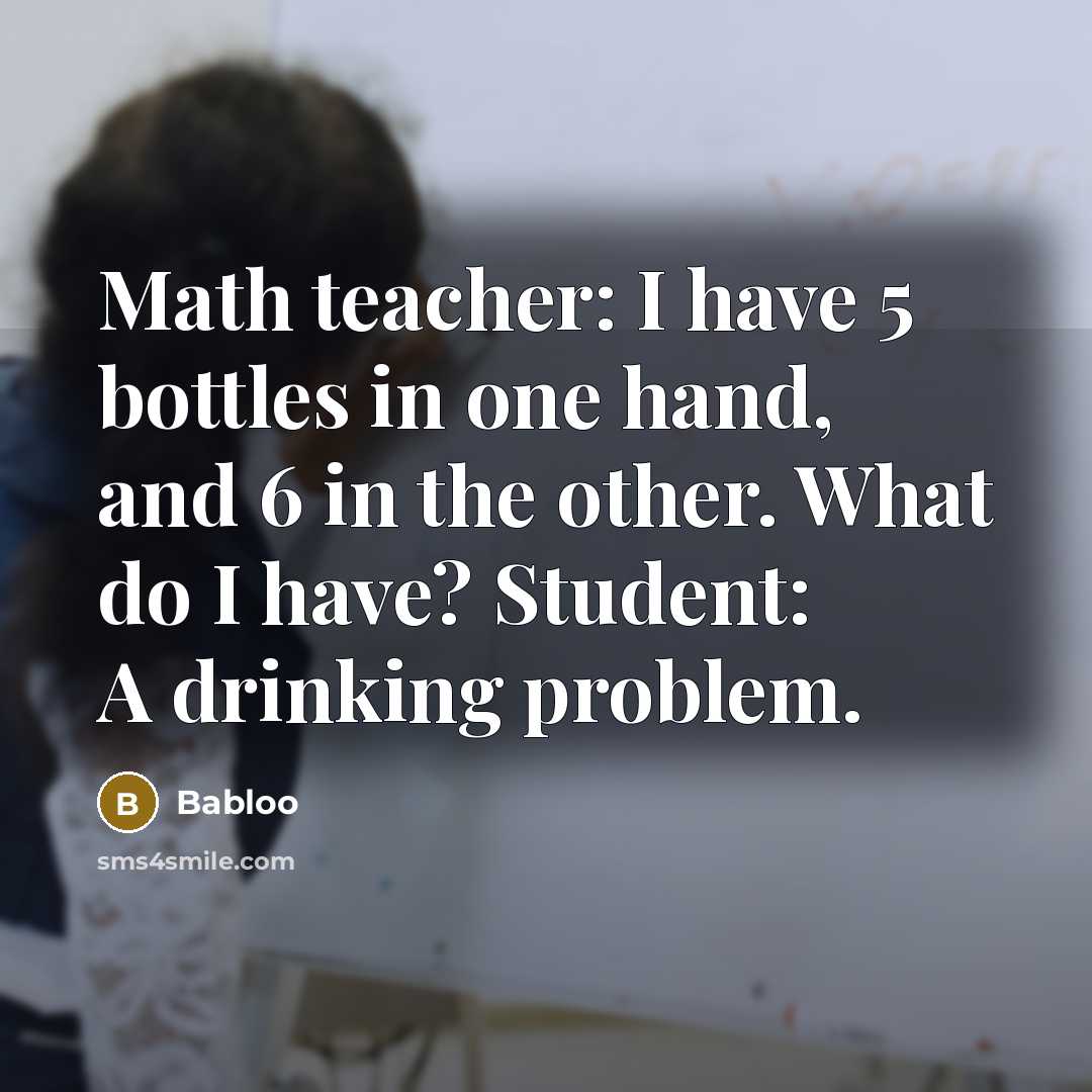 “Math teacher: I have 5 bottles in one hand, and 6 in the other. What do I have? Student: A drinking problem.” quote by Babloo