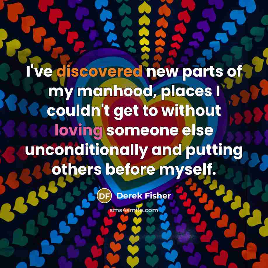 “I've discovered new parts of my manhood, places I couldn't get to without loving someone else unconditionally and putting others before myself.” quote by Derek Fisher