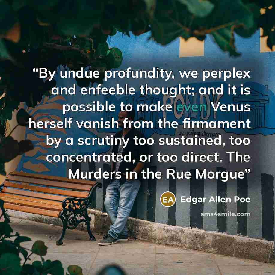 “By undue profundity, we perplex and enfeeble thought; and it is possible to make even Venus herself vanish from the firmament by a scrutiny too sustained, too concentrated, or too direct. The Murders in the Rue Morgue” quote by Edgar Allen Poe
