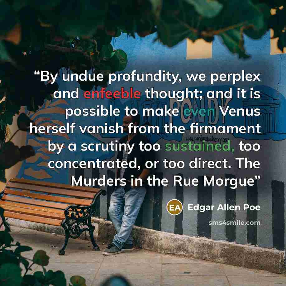 “By undue profundity, we perplex and enfeeble thought; and it is possible to make even Venus herself vanish from the firmament by a scrutiny too sustained, too concentrated, or too direct. The Murders in the Rue Morgue” quote by Edgar Allen Poe