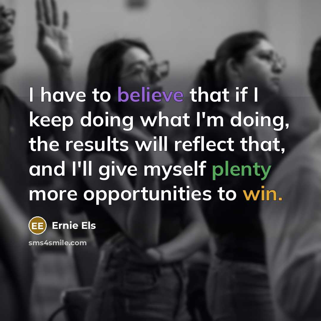“I have to believe that if I keep doing what…” quote by Ernie Els