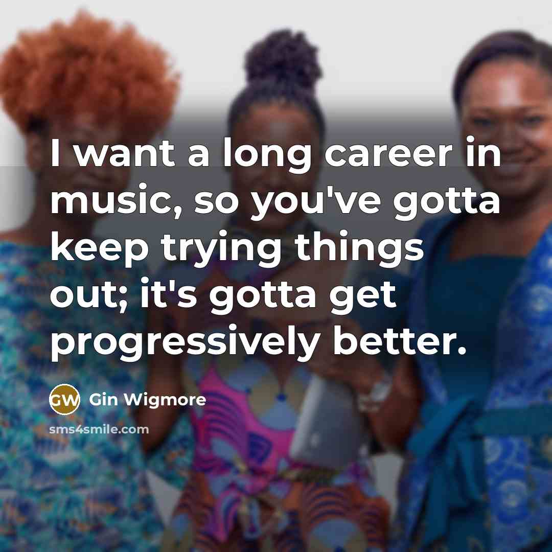 “I want a long career in music, so you've gotta…” quote by Gin Wigmore