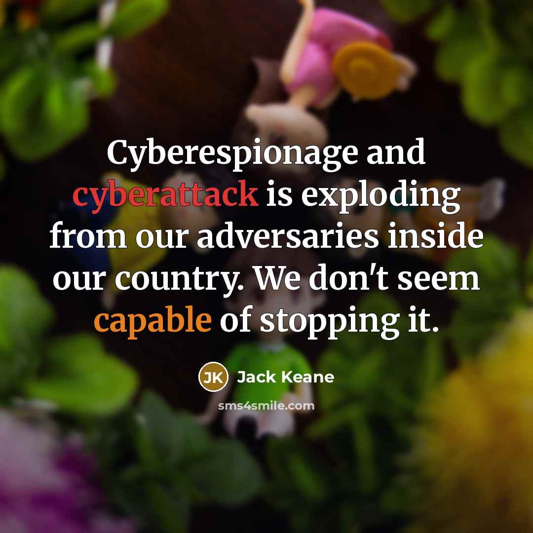 “Cyberespionage and cyberattack is exploding from our adversaries inside our country. We don't seem capable of stopping it.” quote by Jack Keane