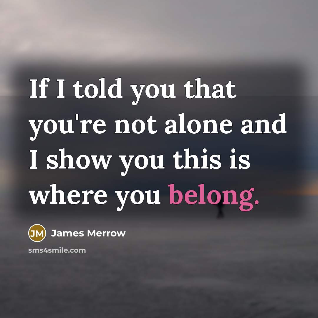 “If I told you that you're not alone and I show you this is where you belong.” quote by James Merrow