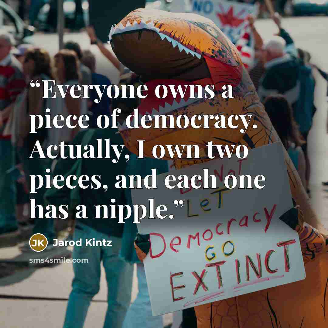“Everyone owns a piece of democracy. Actually, I own two pieces, and each one has a nipple.” quote by Jarod Kintz
