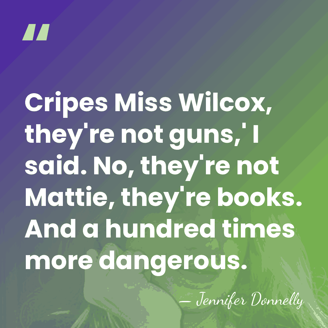 Cripes Miss Wilcox, they're not guns,' I said. No, they're not Mattie,&hellip; - Jennifer Donnelly