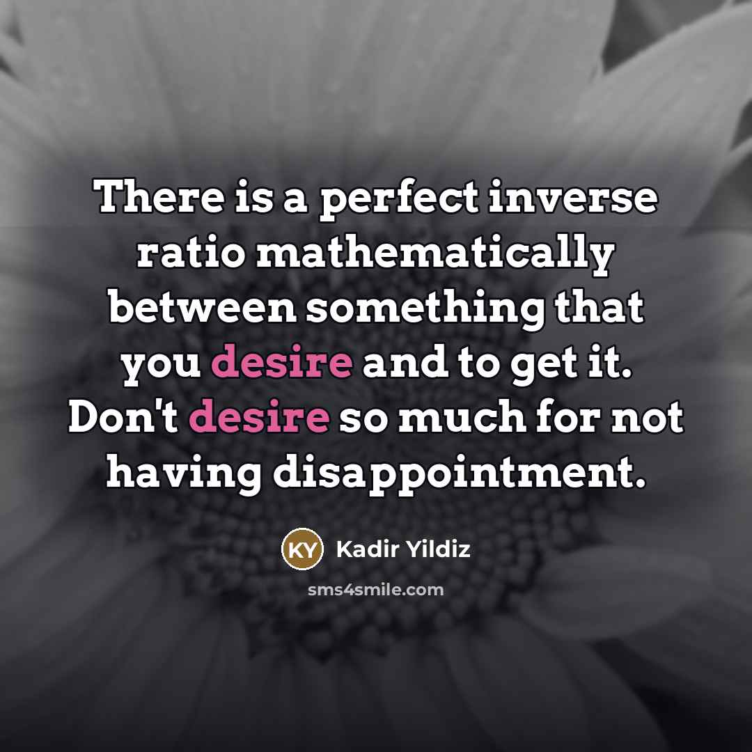 “There is a perfect inverse ratio mathematically between something that you desire and to get it. Don't desire so much for not having disappointment.” quote by Kadir Yildiz
