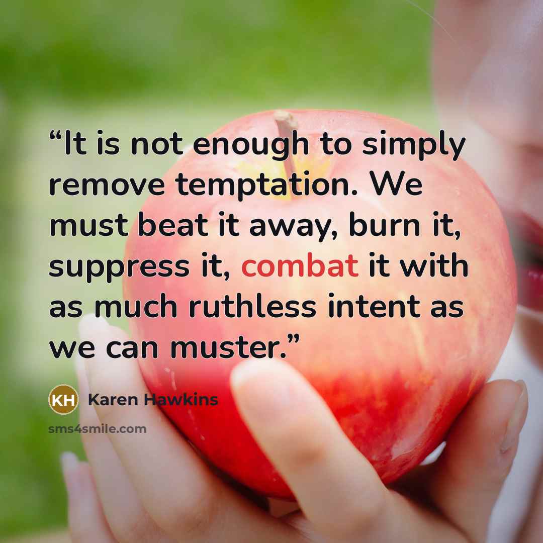“It is not enough to simply remove temptation. We must beat it away, burn it, suppress it, combat it with as much ruthless intent as we can muster.” quote by Karen Hawkins
