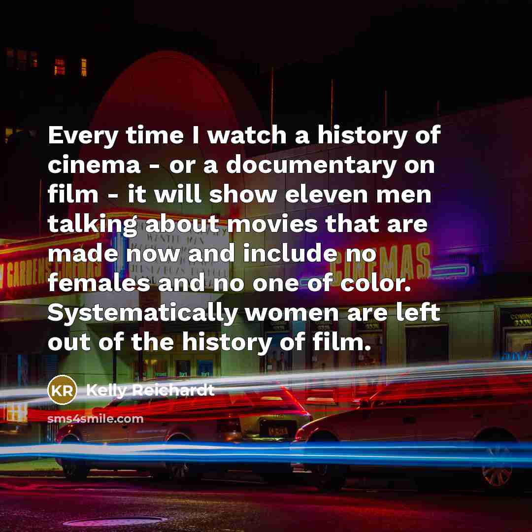 “Every time I watch a history of cinema - or…” quote by Kelly Reichardt
