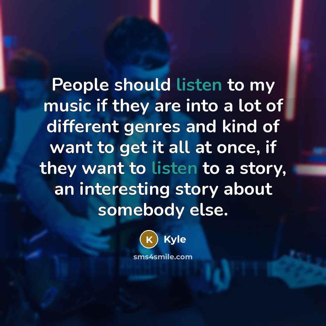 “People should listen to my music if they are into a lot of different genres and kind of want to get it all at once, if they want to listen to a story, an interesting story about somebody else.” quote by Kyle