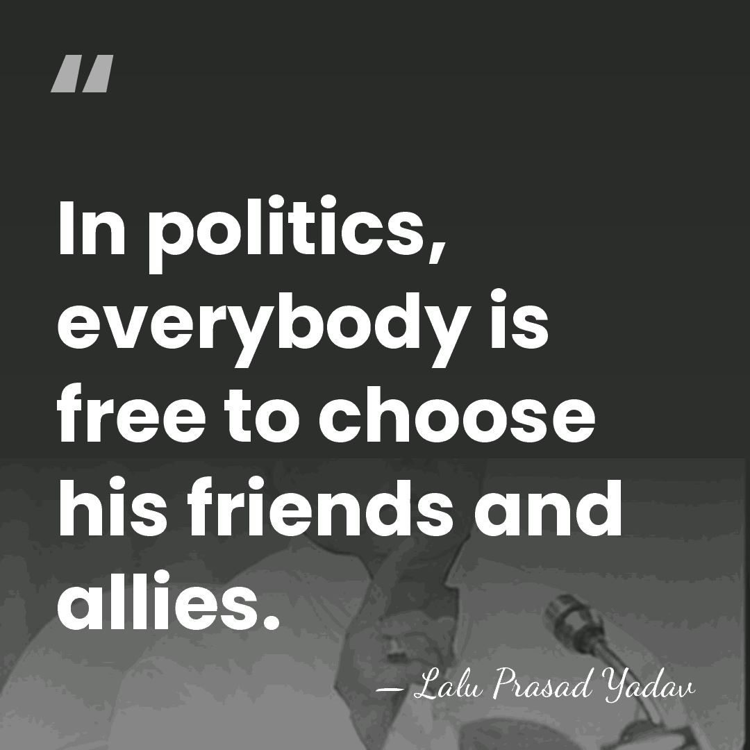 In politics, everybody is free to choose his friends and allies. - Lalu Prasad Yadav