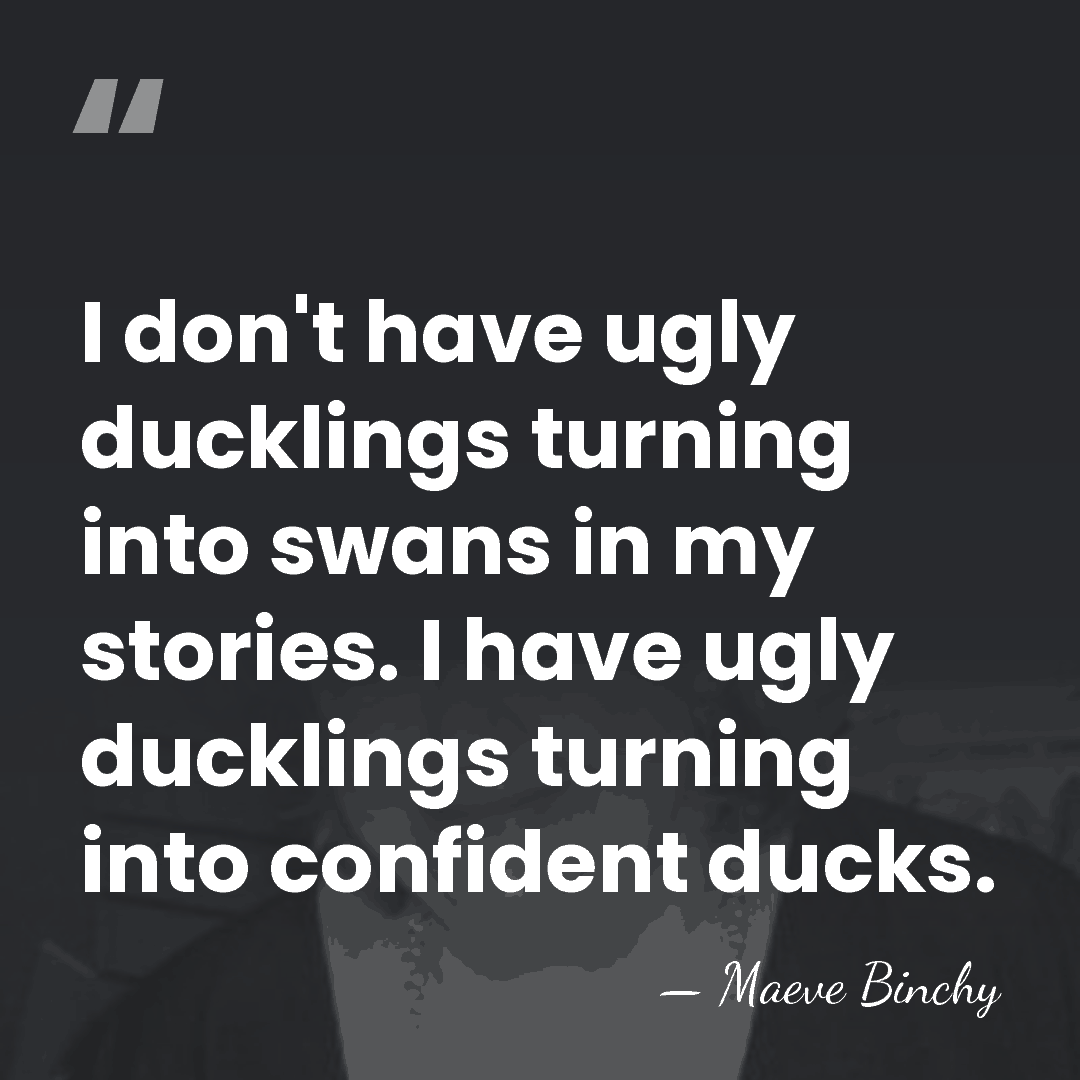 I don't have ugly ducklings turning into swans in my stories. I&hellip; - Maeve Binchy