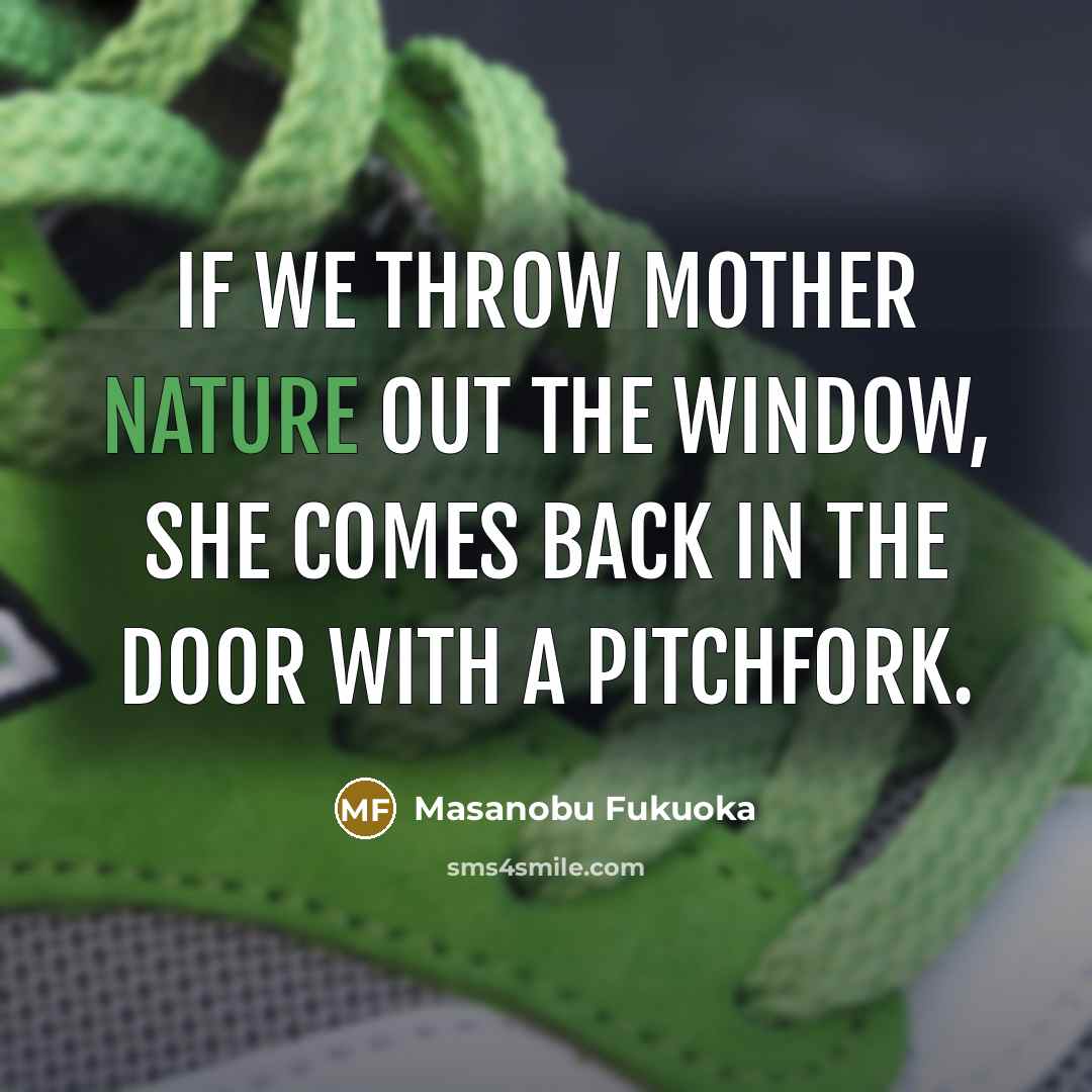 “If we throw mother nature out the window, she comes…” quote by Masanobu Fukuoka