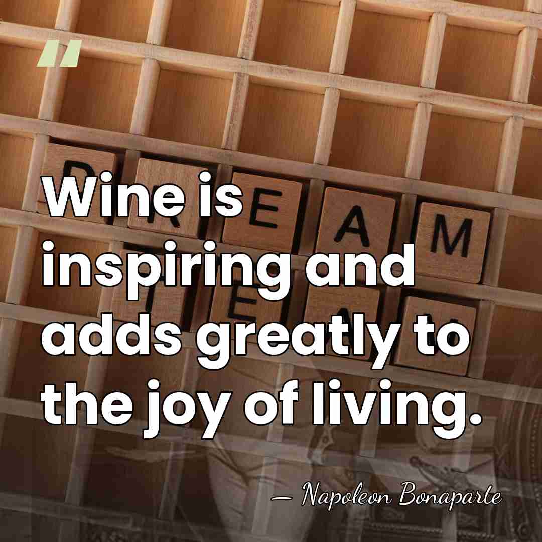 Wine is inspiring and adds greatly to the joy of living. - Napoleon Bonaparte