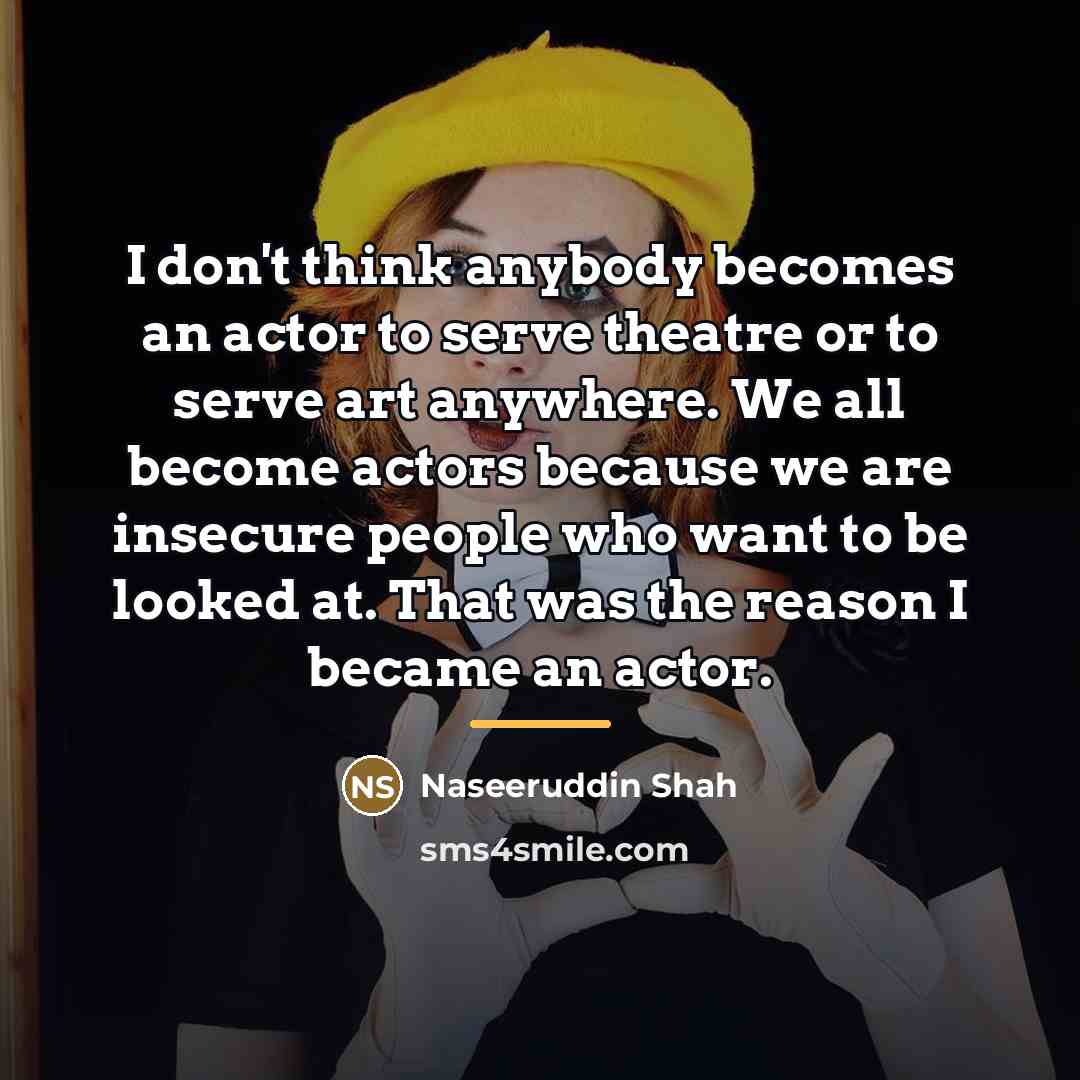 “I don't think anybody becomes an actor to serve theatre…” quote by Naseeruddin Shah