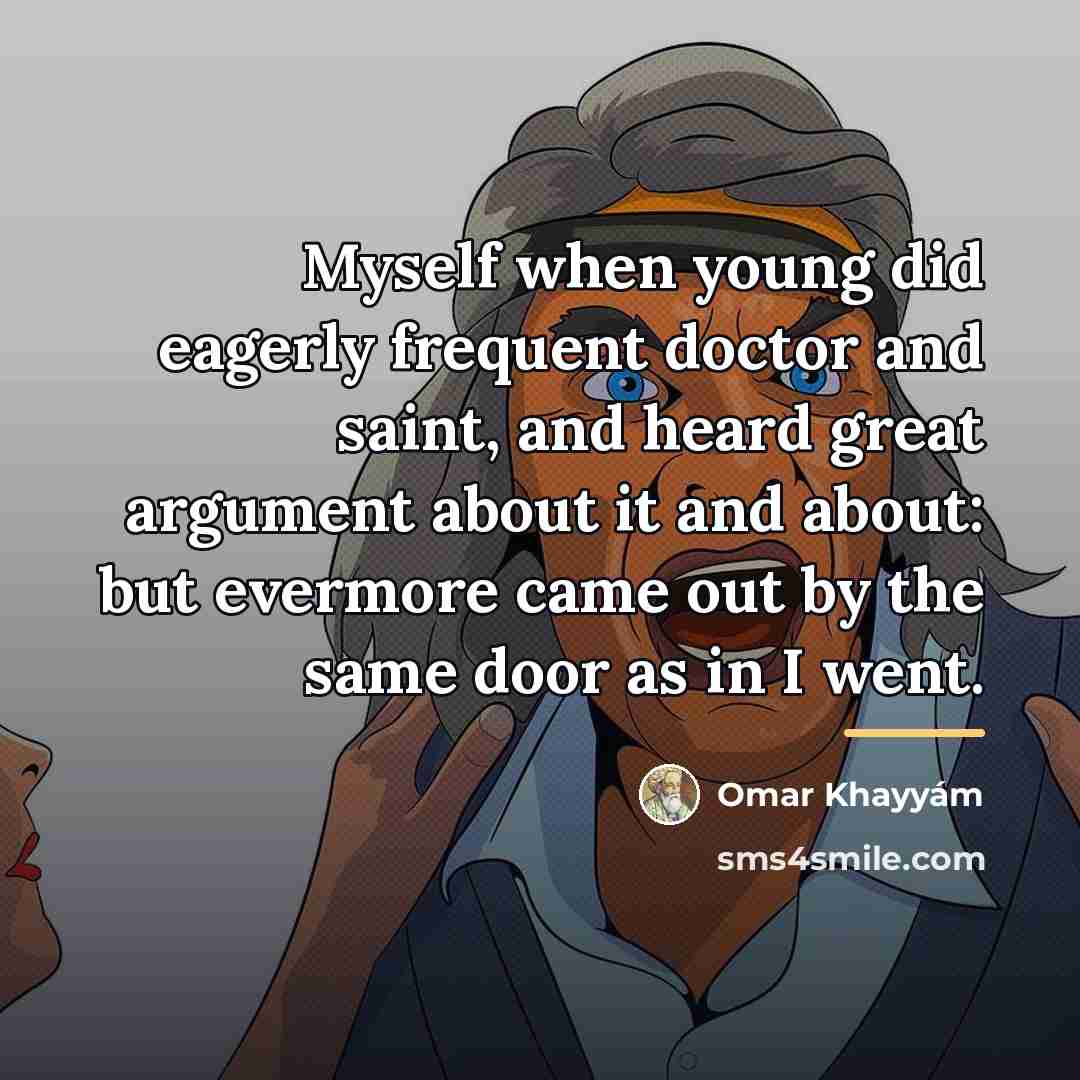 “Myself when young did eagerly frequent doctor and saint, and…” quote by Omar Khayyam