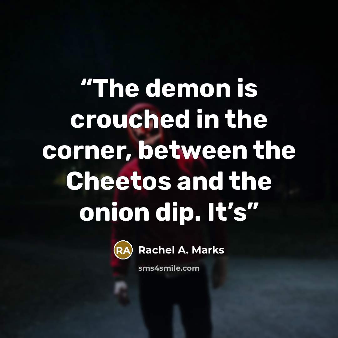 “The demon is crouched in the corner, between the Cheetos and the onion dip. It’s” quote by Rachel A. Marks