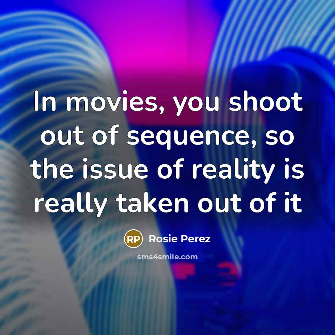 “In movies, you shoot out of sequence, so the issue of reality is really taken out of it” quote by Rosie Perez
