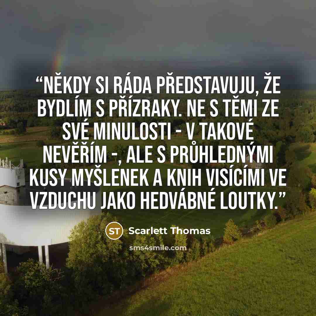 “Někdy si ráda představuju, že bydlím s přízraky. Ne s těmi ze své minulosti - v takové nevěřím -, ale s průhlednými kusy myšlenek a knih visícími ve vzduchu jako hedvábné loutky.” quote by Scarlett Thomas