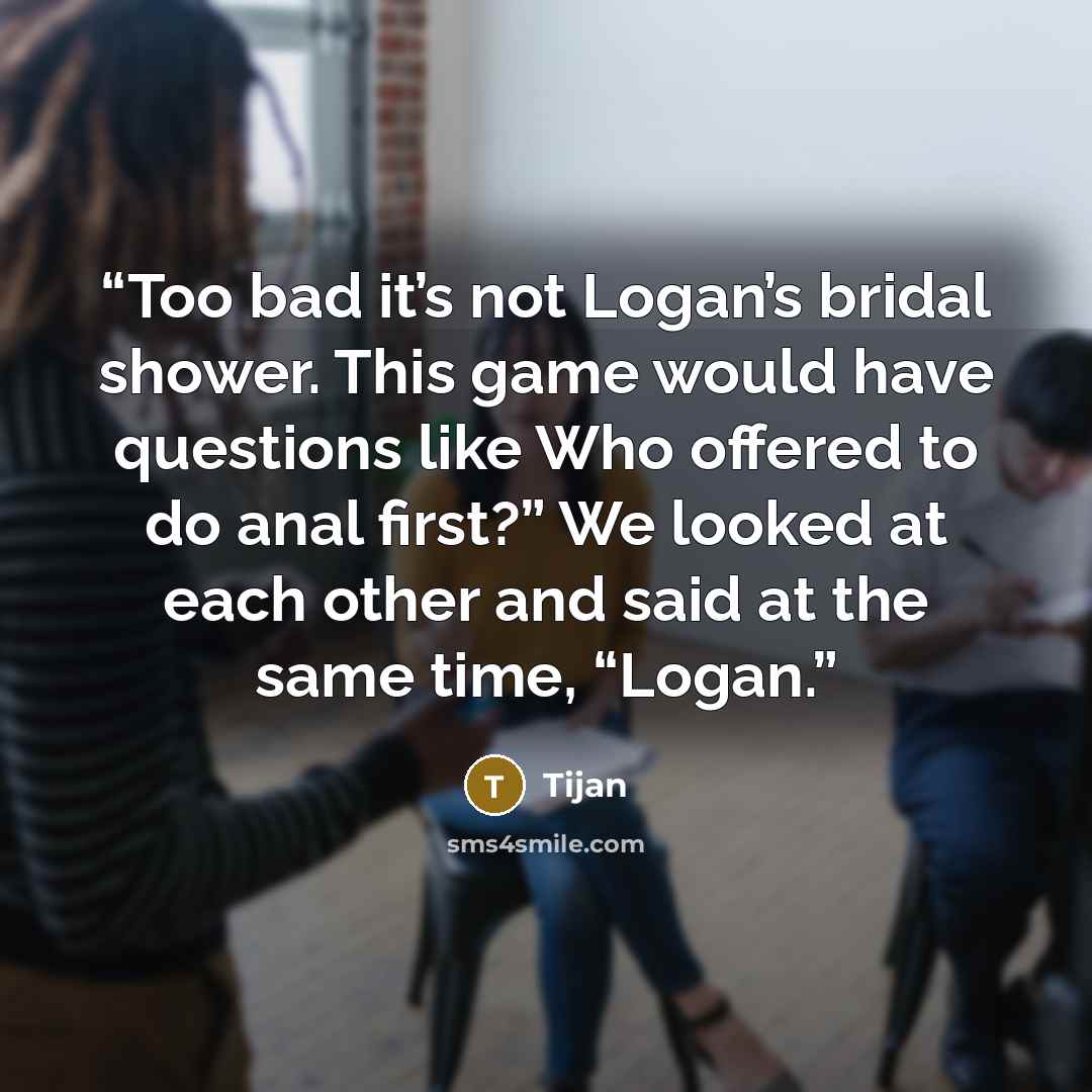 “Too bad it’s not Logan’s bridal shower. This game would have questions like Who offered to do anal first?” We looked at each other and said at the same time, “Logan.” quote by Tijan