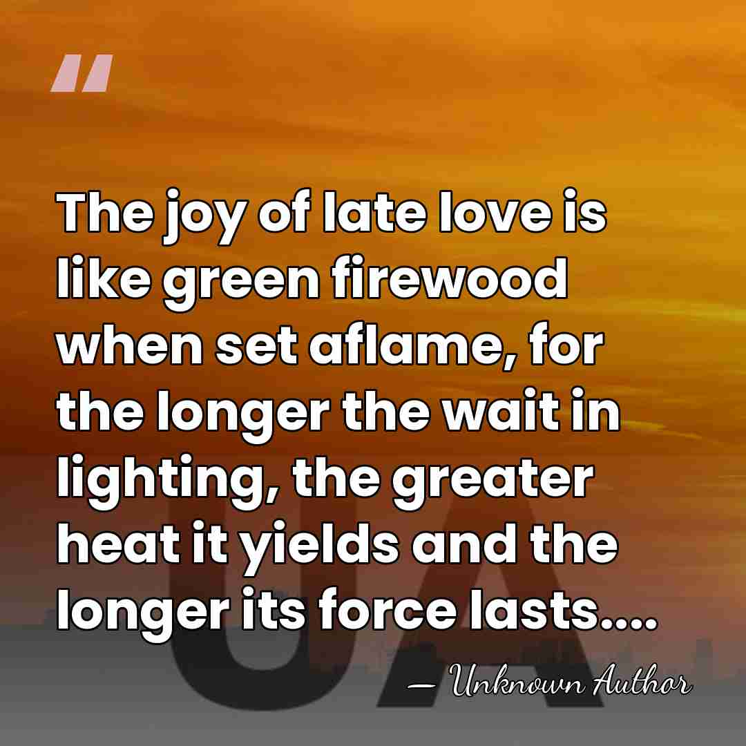The joy of late love is like green firewood when set aflame,&hellip; - Unknown Author